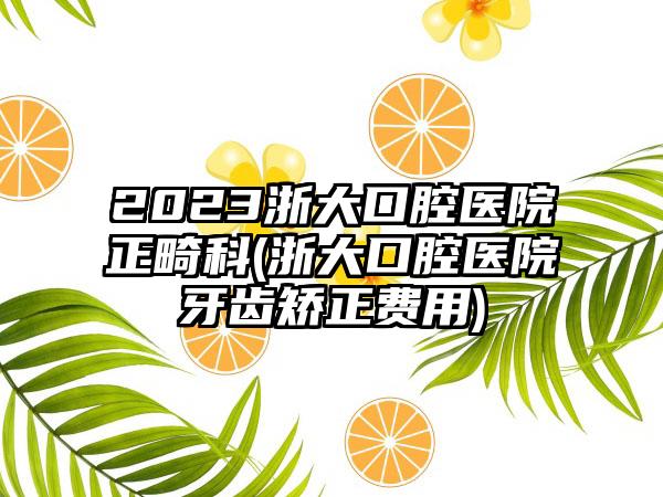 2023浙大口腔医院正畸科(浙大口腔医院牙齿矫正费用)