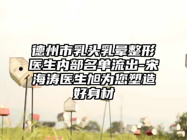 德州市乳头乳晕整形医生内部名单流出-宋海涛医生旭为您塑造好身材