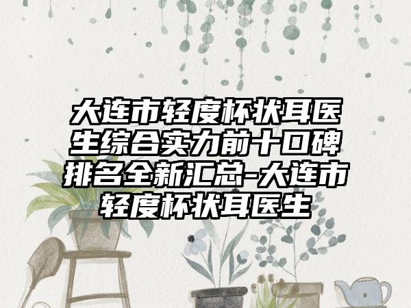 大连市轻度杯状耳医生综合实力前十口碑排名全新汇总-大连市轻度杯状耳医生