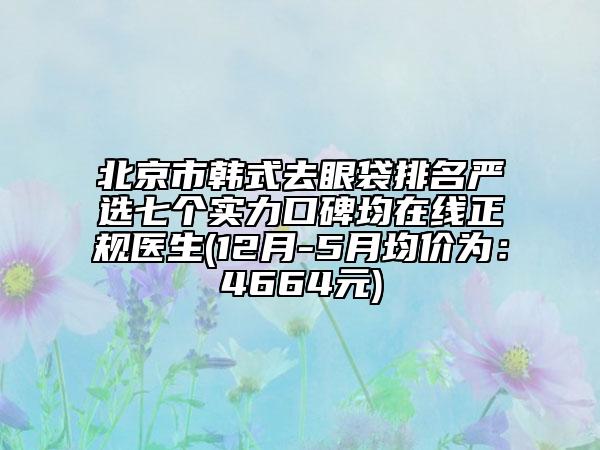 北京市韩式去眼袋排名严选七个实力口碑均在线正规医生(12月-5月均价为：4664元)