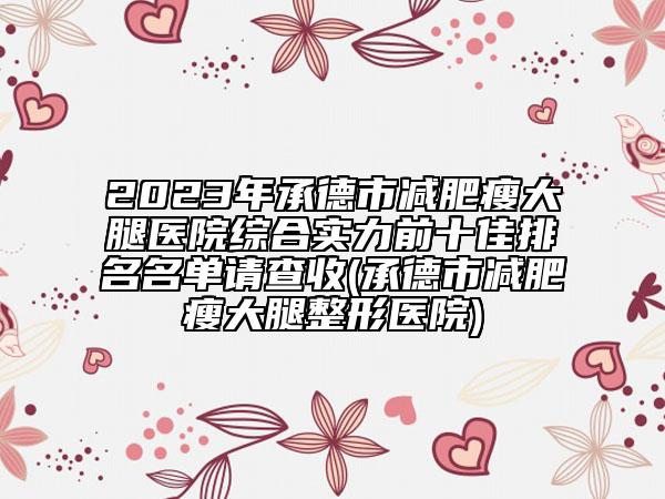 2023年承德市减肥瘦大腿医院综合实力前十佳排名名单请查收(承德市减肥瘦大腿整形医院)