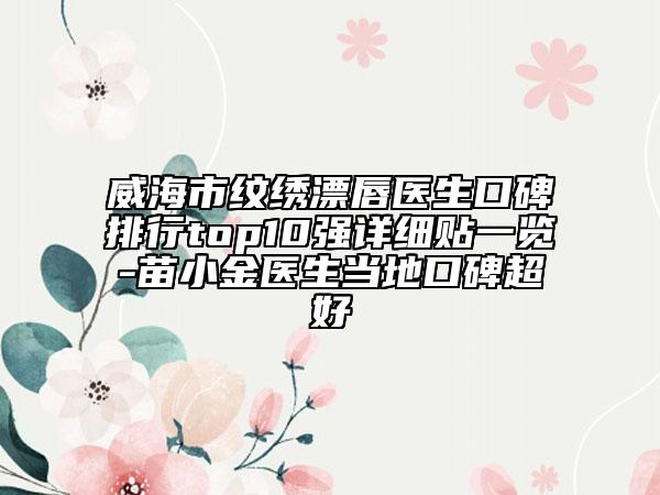 威海市纹绣漂唇医生口碑排行top10强详细贴一览-苗小金医生当地口碑超好