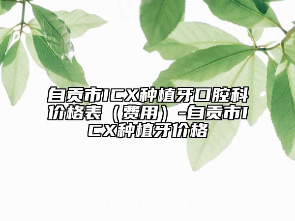 自贡市ICX种植牙口腔科价格表（费用）-自贡市ICX种植牙价格