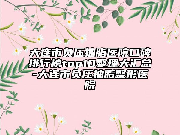 大连市负压抽脂医院口碑排行榜top10整理大汇总-大连市负压抽脂整形医院