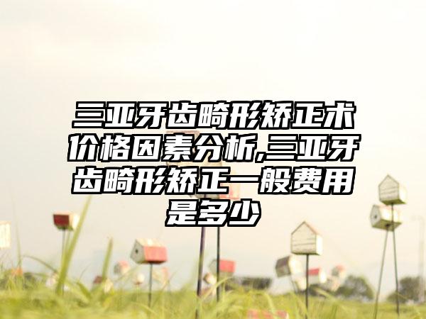 三亚牙齿畸形矫正术价格因素分析,三亚牙齿畸形矫正一般费用是多少