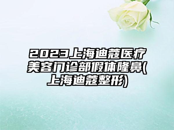 2023上海迪蔻医疗美容门诊部假体隆鼻(上海迪蔻整形)