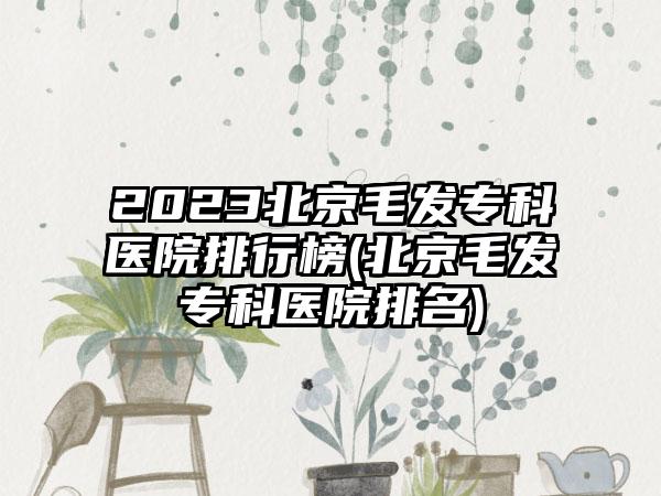 2023北京毛发专科医院排行榜(北京毛发专科医院排名)