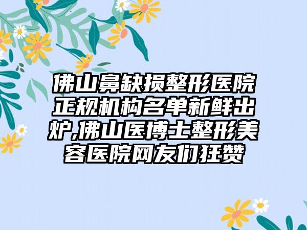 佛山鼻缺损整形医院正规机构名单新鲜出炉,佛山医博士整形美容医院网友们狂赞