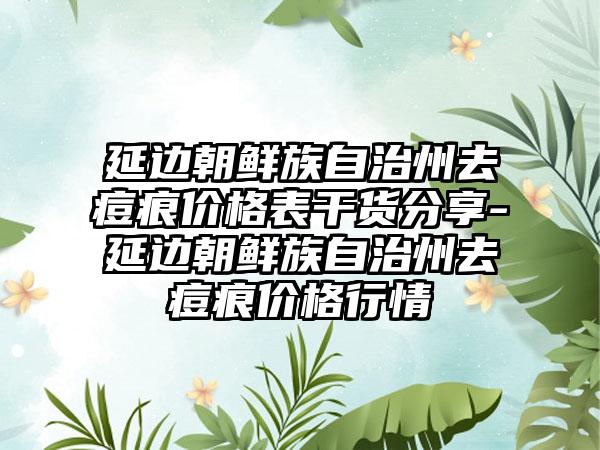 延边朝鲜族自治州去痘痕价格表干货分享-延边朝鲜族自治州去痘痕价格行情