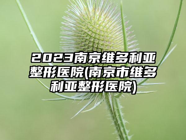 2023南京维多利亚整形医院(南京市维多利亚整形医院)