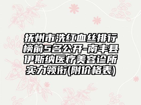 抚州市洗红血丝排行榜前5名公开-南丰县伊斯纳医疗美容诊所实力领衔(附价格表)