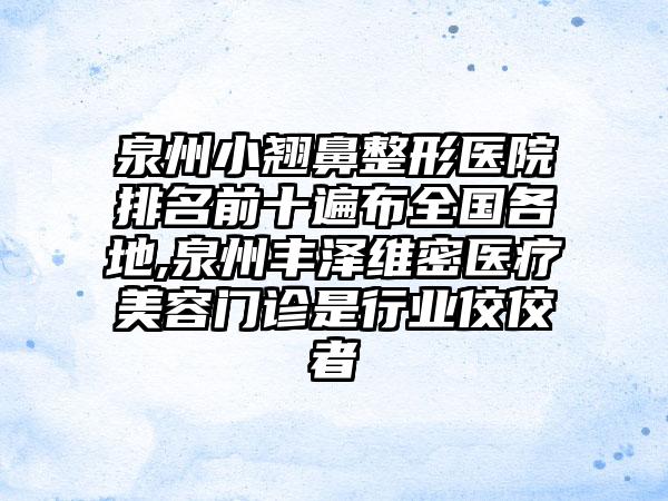 泉州小翘鼻整形医院排名前十遍布全国各地,泉州丰泽维密医疗美容门诊是行业佼佼者