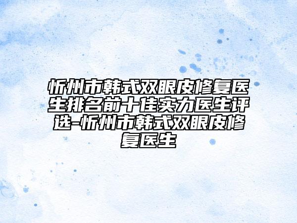 忻州市韩式双眼皮修复医生排名前十佳实力医生评选-忻州市韩式双眼皮修复医生