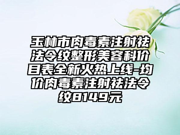 玉林市肉毒素注射祛法令纹整形美容科价目表全新火热上线-均价肉毒素注射祛法令纹8149元