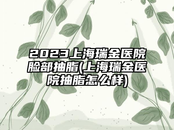 2023上海瑞金医院脸部抽脂(上海瑞金医院抽脂怎么样)