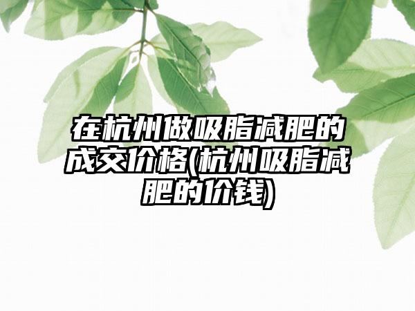 在杭州做吸脂减肥的成交价格(杭州吸脂减肥的价钱)