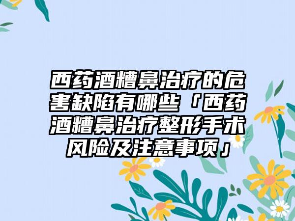 西药酒糟鼻治疗的危害缺陷有哪些「西药酒糟鼻治疗整形手术风险及注意事项」