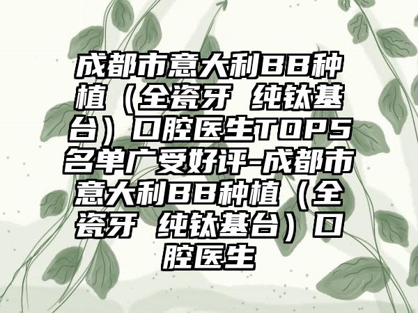 成都市意大利BB种植（全瓷牙 纯钛基台）口腔医生TOP5名单广受好评-成都市意大利BB种植（全瓷牙 纯钛基台）口腔医生