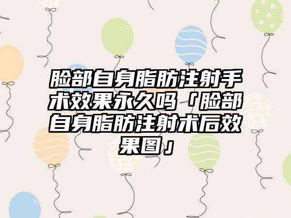 脸部自身脂肪注射手术成果恒久吗「脸部自身脂肪注射术后成果图」