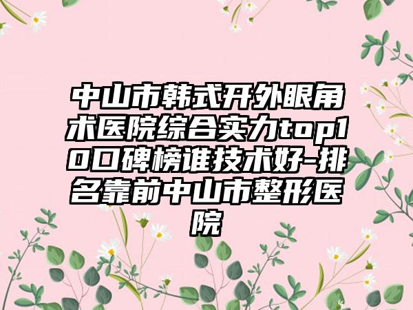 中山市韩式开外眼角术医院综合实力top10口碑榜谁技术好-排名靠前中山市整形医院