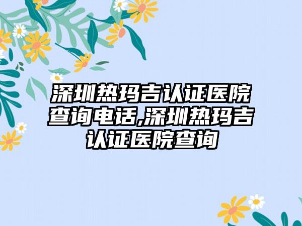 深圳热玛吉认证医院查询电话,深圳热玛吉认证医院查询