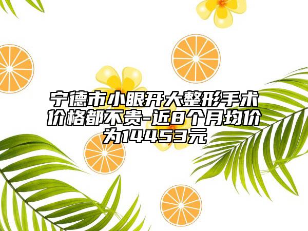 宁德市小眼开大整形手术价格都不贵-近8个月均价为14453元