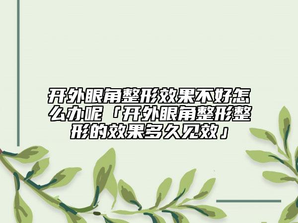 开外眼角整形成果不好怎么办呢「开外眼角整形整形的成果多久见效」