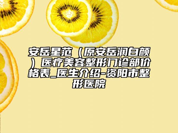 安岳星范（原安岳润白颜）医疗美容整形门诊部价格表_医生介绍-资阳市整形医院