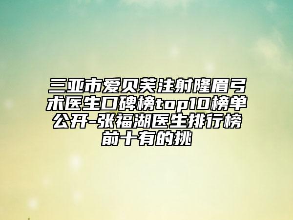 三亚市爱贝芙注射隆眉弓术医生口碑榜top10榜单公开-张福湖医生排行榜前十有的挑