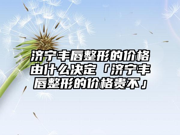 济宁丰唇整形的价格由什么决定「济宁丰唇整形的价格贵不」