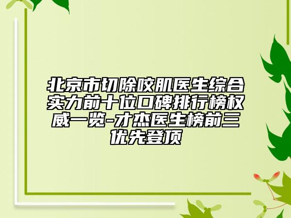 北京市切除咬肌医生综合实力前十位口碑排行榜权威一览-才杰医生榜前三优先登顶