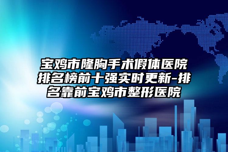 宝鸡市隆胸手术假体医院排名榜前十强实时更新-排名靠前宝鸡市整形医院