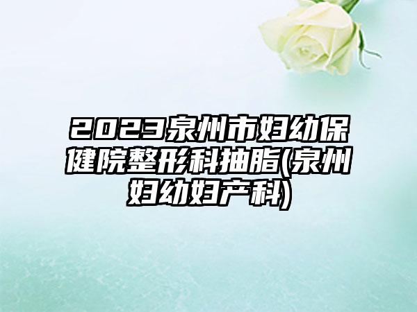 2023泉州市妇幼保健院整形科抽脂(泉州妇幼妇产科)