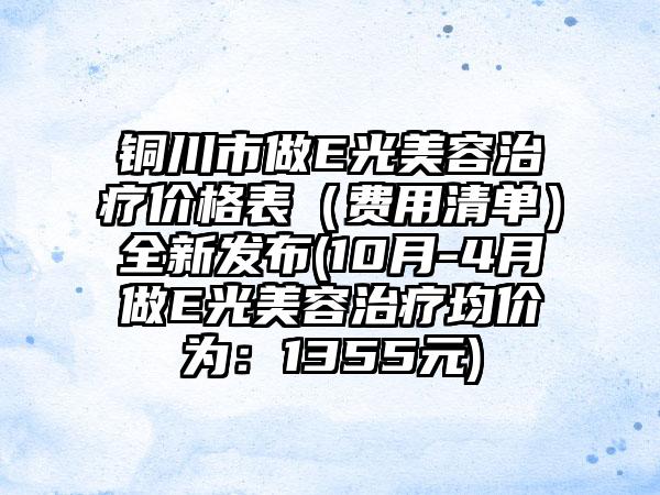 铜川市做E光美容治疗价格表（费用清单）全新发布(10月-4月做E光美容治疗均价为：1355元)