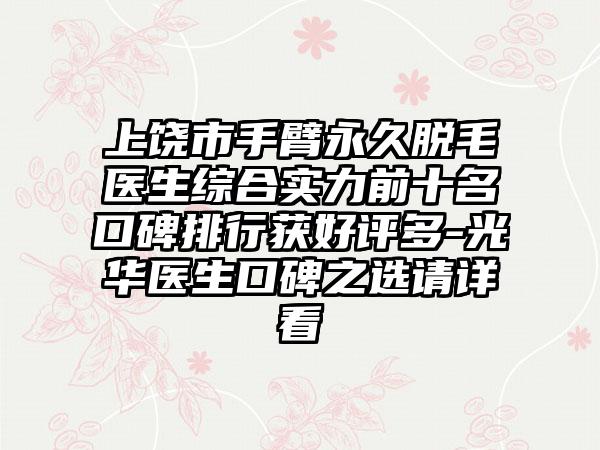 上饶市手臂恒久脱毛医生综合实力前十名口碑排行获好评多-光华医生口碑之选请详看