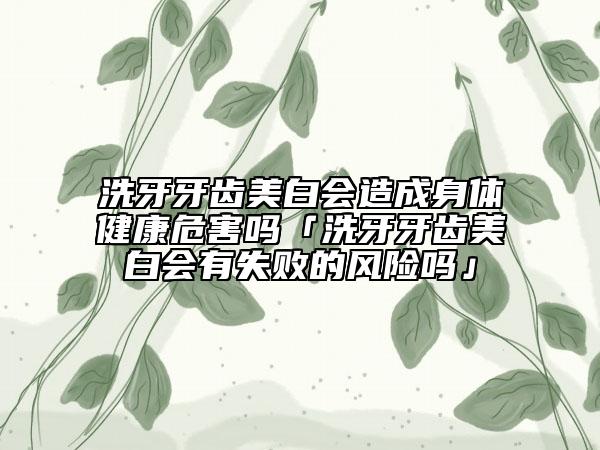 洗牙牙齿美白会造成身体健康危害吗「洗牙牙齿美白会有失败的风险吗」