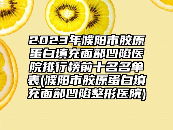 2023年濮阳市胶原蛋白填充面部凹陷医院排行榜前十名名单表(濮阳市胶原蛋白填充面部凹陷整形医院)