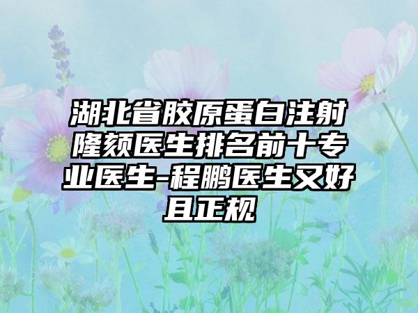 湖北省胶原蛋白注射隆颏医生排名前十正规医生-程鹏医生又好且正规