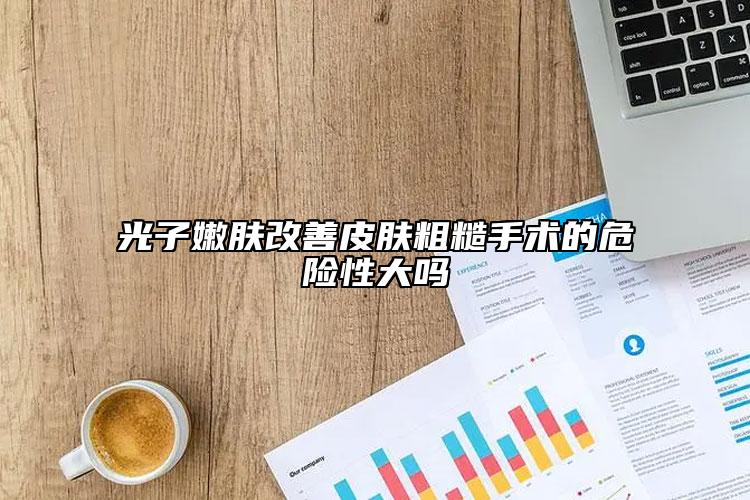 光子嫩肤改善皮肤粗糙手术的危险性大吗