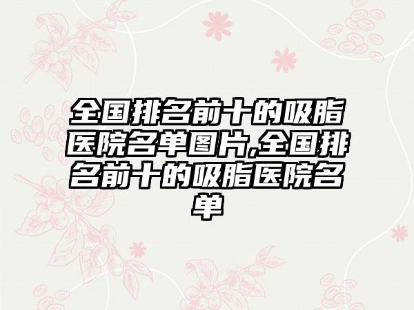 全国排名前十的吸脂医院名单图片,全国排名前十的吸脂医院名单