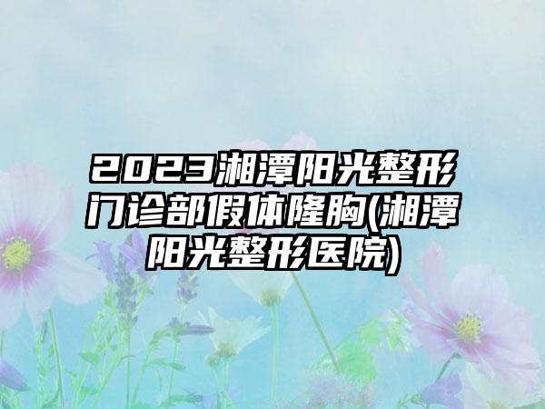 2023湘潭阳光整形门诊部假体隆胸(湘潭阳光整形医院)