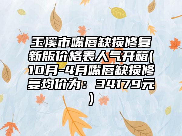 玉溪市嘴唇缺损修复新版价格表人气开箱(10月-4月嘴唇缺损修复均价为：34179元)