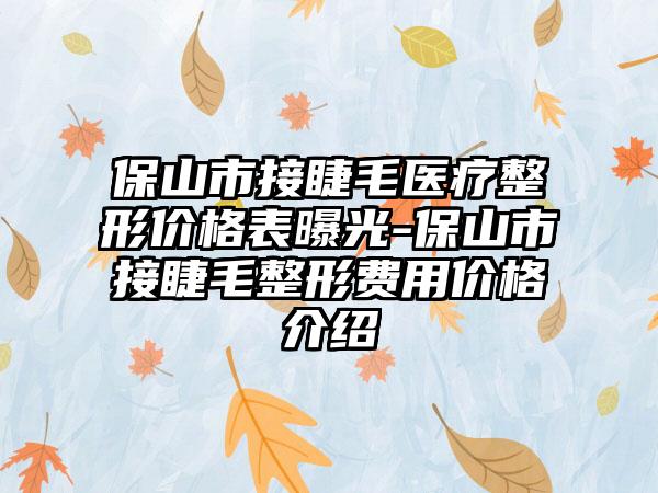 保山市接睫毛医疗整形价格表曝光-保山市接睫毛整形费用价格介绍