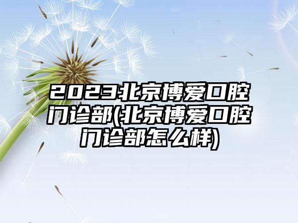 2023北京博爱口腔门诊部(北京博爱口腔门诊部怎么样)