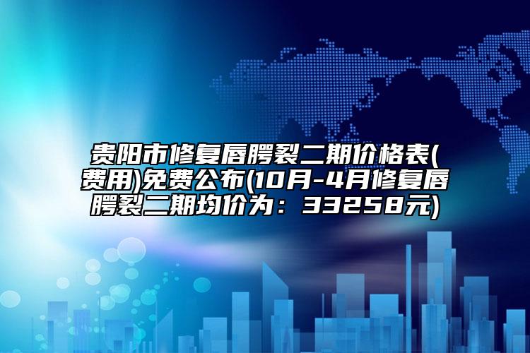 贵阳市修复唇腭裂二期价格表(费用)免费公布(10月-4月修复唇腭裂二期均价为：33258元)