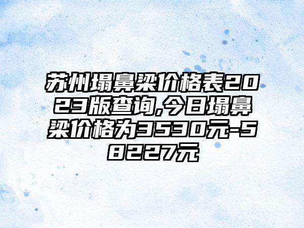 苏州塌鼻梁价格表2023版查询,今日塌鼻梁价格为3530元-58227元