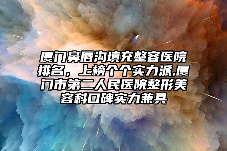 厦门鼻唇沟填充整容医院排名，上榜个个实力派,厦门市第二人民医院整形美容科口碑实力兼具