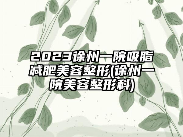 2023徐州一院吸脂减肥美容整形(徐州一院美容整形科)