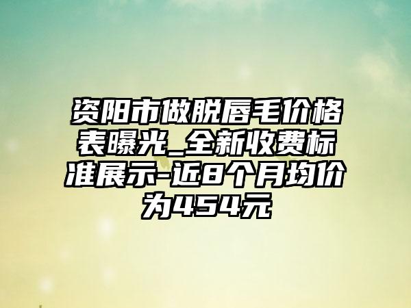 资阳市做脱唇毛价格表曝光_全新收费标准展示-近8个月均价为454元