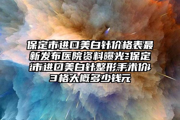 保定市进口美白针价格表非常新发布医院资料曝光-保定市进口美白针整形手术价格大概多少钱